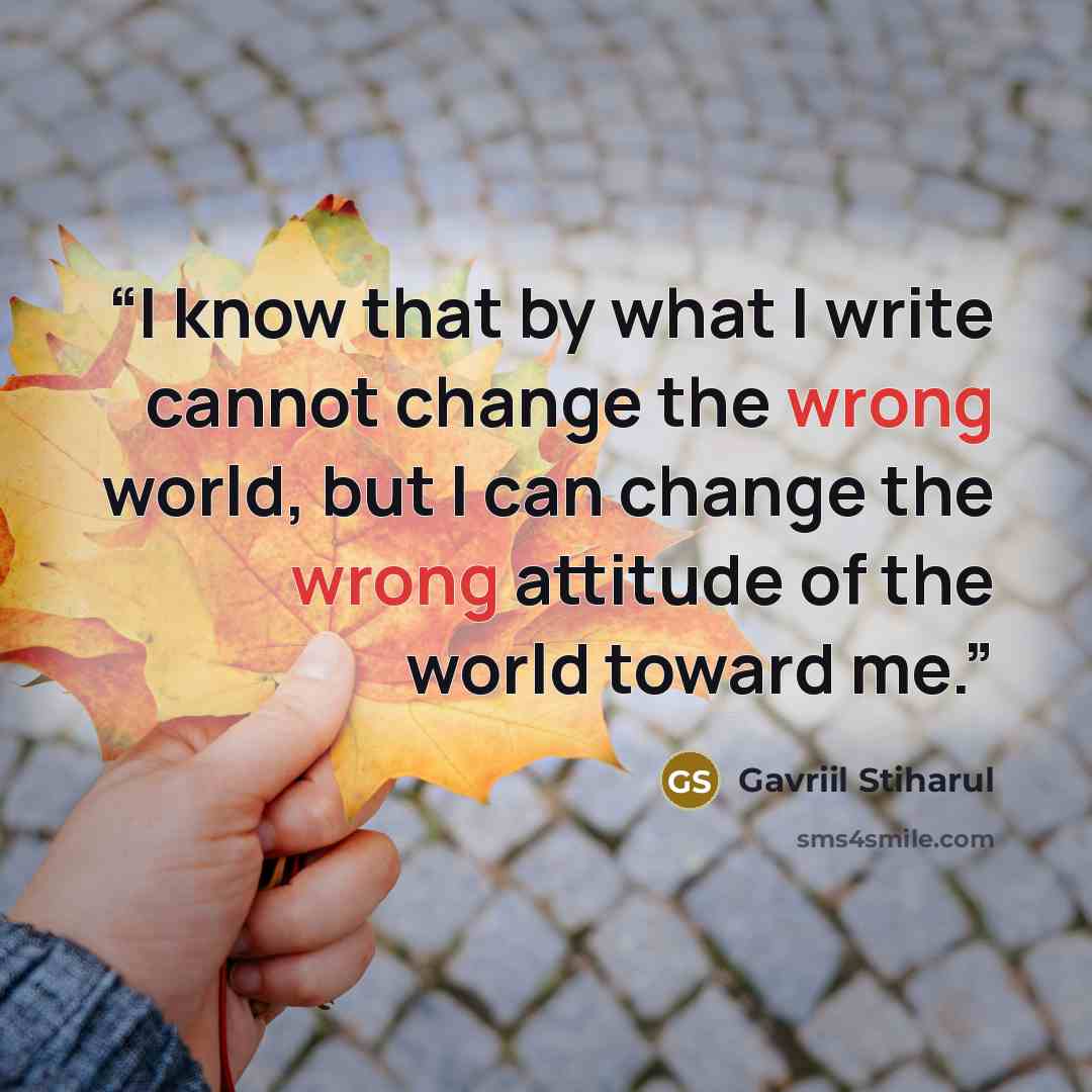 “I know that by what I write cannot change the wrong world, but I can change the wrong attitude of the world toward me.” quote by Gavriil Stiharul