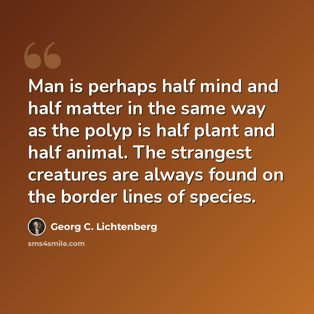 “Man is perhaps half mind and half matter in the same way as the polyp is half plant and half animal. The strangest creatures are always found on the border lines of species.” quote by Georg C. Lichtenberg