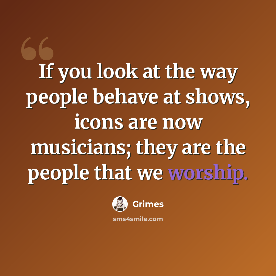 “If you look at the way people behave at shows, icons are now musicians; they are the people that we worship.” quote by Grimes