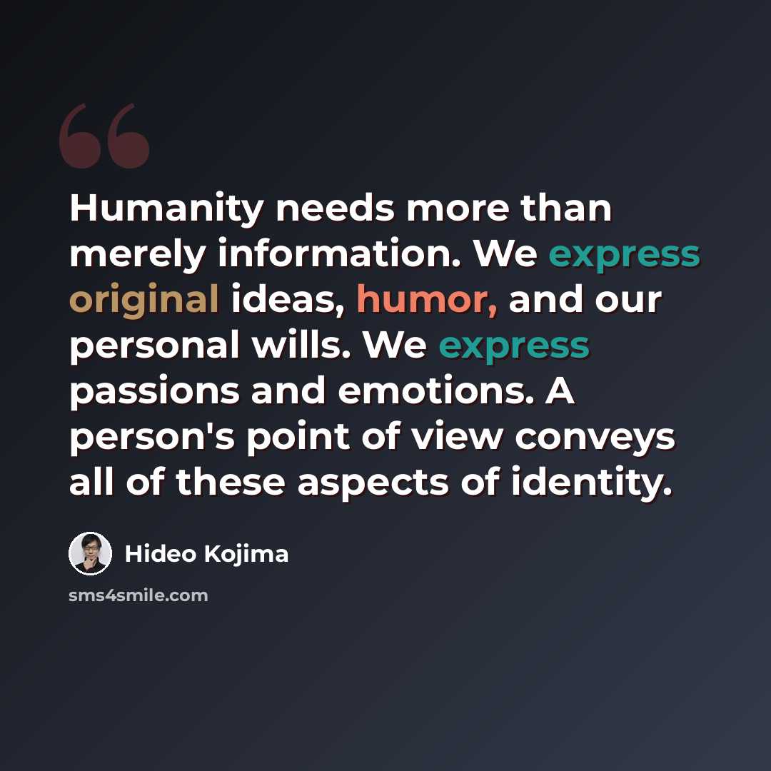 “Humanity needs more than merely information. We express original ideas, humor, and our personal wills. We express passions and emotions. A person's point of view conveys all of these aspects of identity.” quote by Hideo Kojima