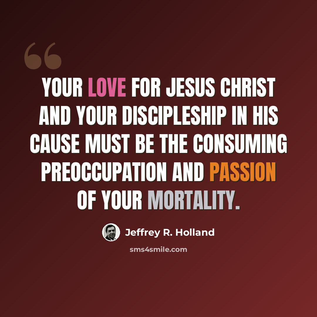 “Your love for Jesus Christ and your discipleship in His cause must be the consuming preoccupation and passion of your mortality.” quote by Jeffrey R. Holland