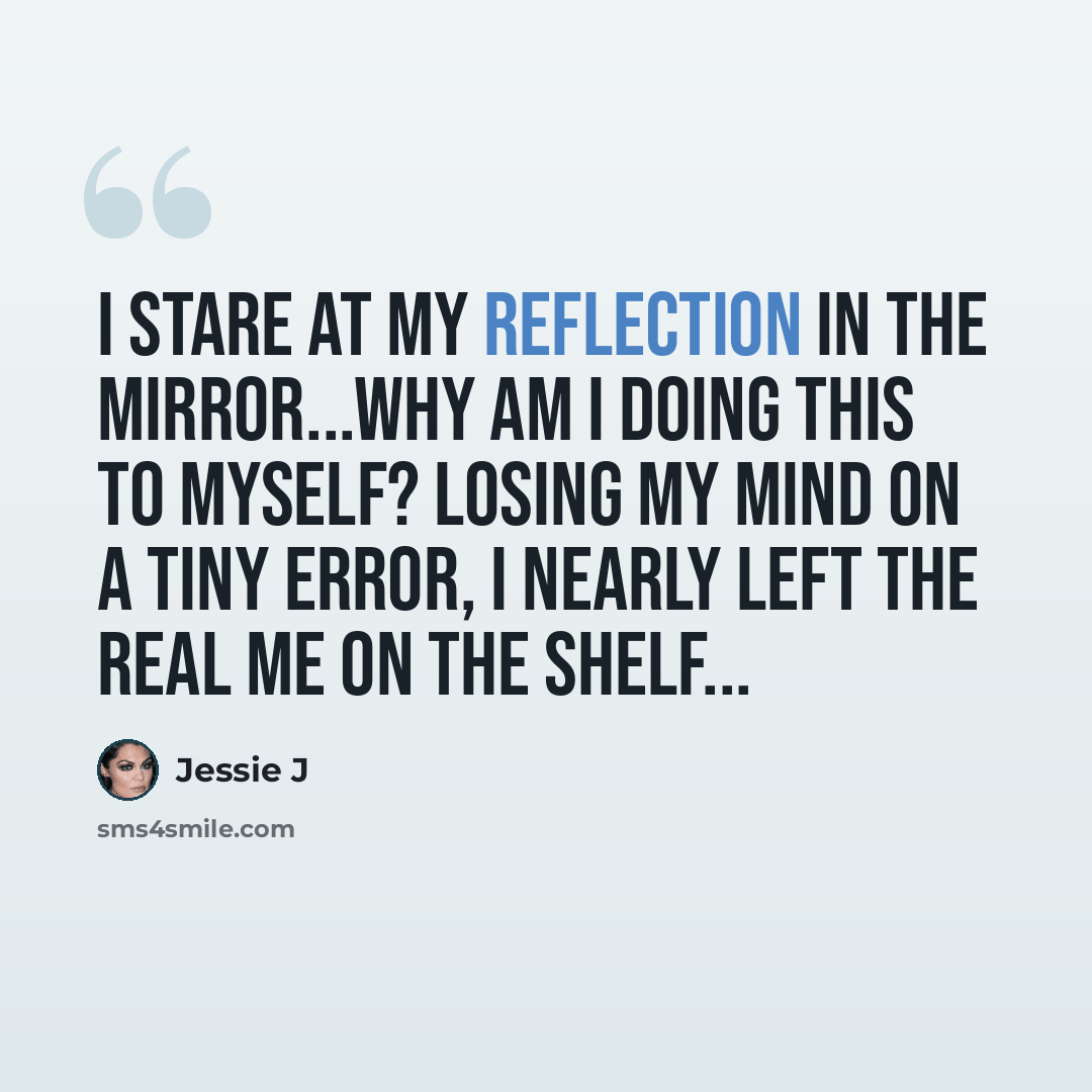 “I stare at my reflection in the mirror...Why am I doing this to myself? Losing my mind on a tiny error, I nearly left the real me on the shelf...” quote by Jessie J