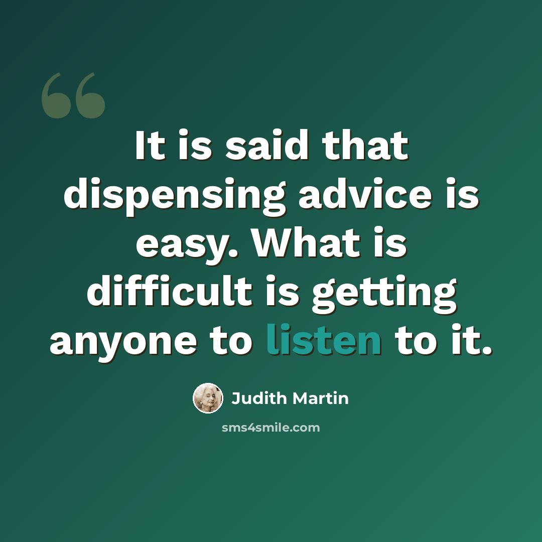 “It is said that dispensing advice is easy. What is difficult is getting anyone to listen to it.” quote by Judith Martin