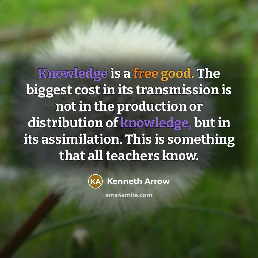 “Knowledge is a free good. The biggest cost in its transmission is not in the production or distribution of knowledge, but in its assimilation. This is something that all teachers know.” quote by Kenneth Arrow