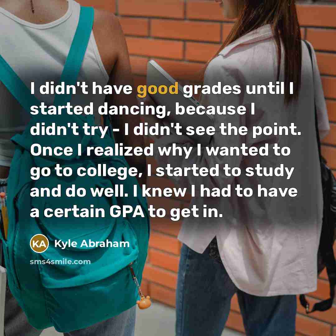 “I didn't have good grades until I started dancing, because I didn't try - I didn't see the point. Once I realized why I wanted to go to college, I started to study and do well. I knew I had to have a certain GPA to get in.” quote by Kyle Abraham