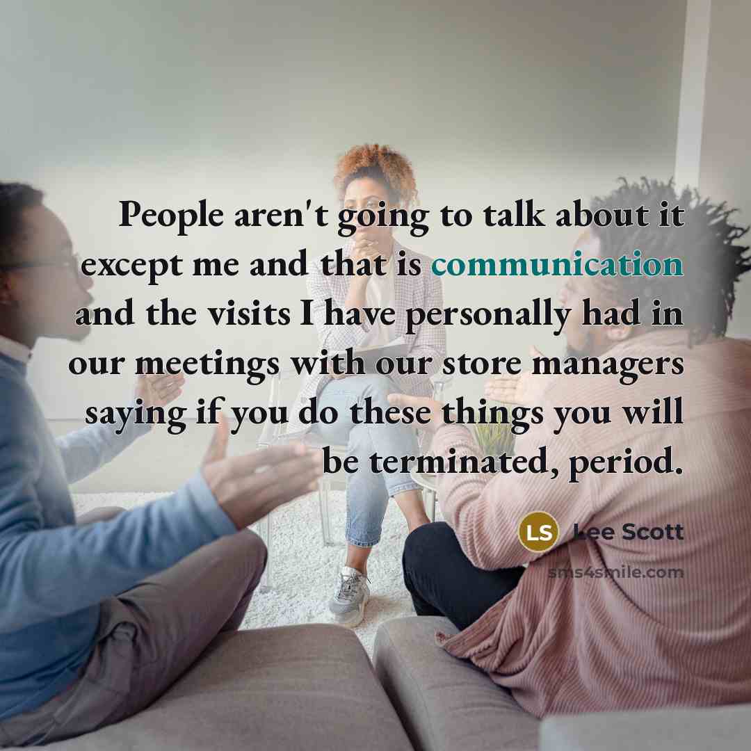 “People aren't going to talk about it except me and that is communication and the visits I have personally had in our meetings with our store managers saying if you do these things you will be terminated, period.” quote by Lee Scott
