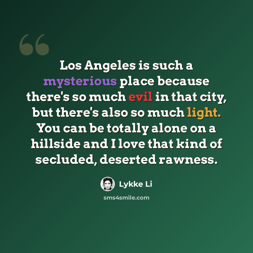 “Los Angeles is such a mysterious place because there's so much evil in that city, but there's also so much light. You can be totally alone on a hillside and I love that kind of secluded, deserted rawness.” quote by Lykke Li