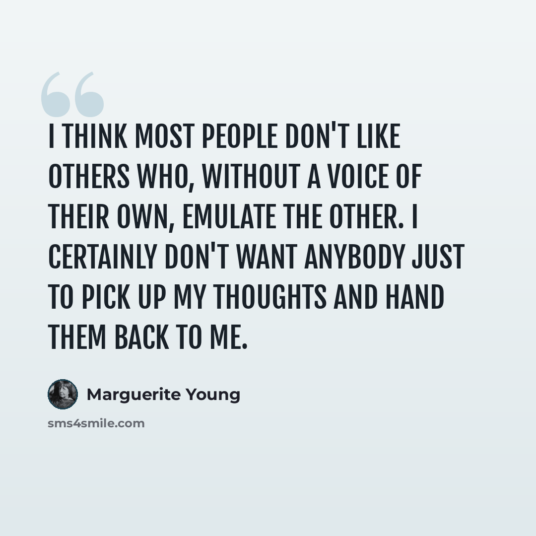 “I think most people don't like others who, without a voice of their own, emulate the other. I certainly don't want anybody just to pick up my thoughts and hand them back to me.” quote by Marguerite Young