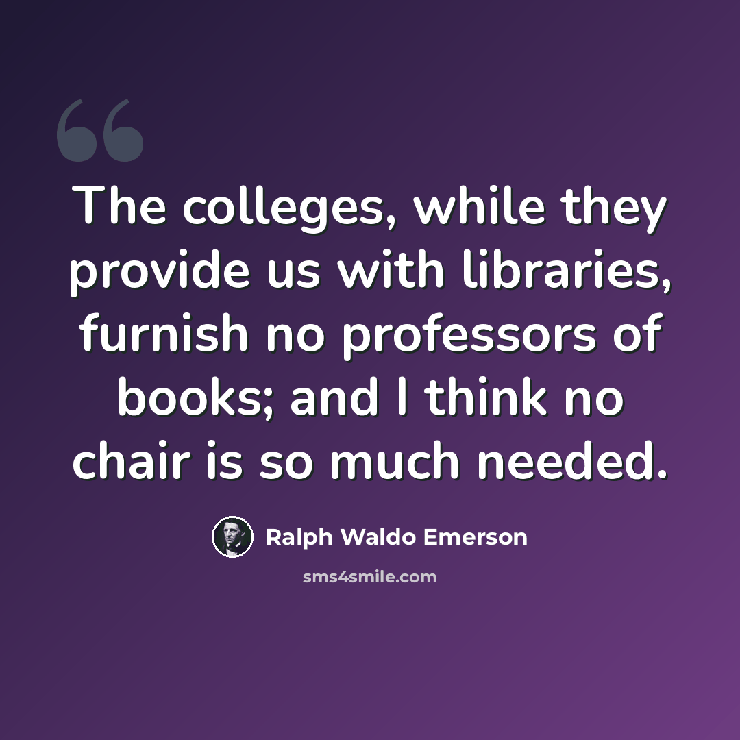 “The colleges, while they provide us with libraries, furnish no professors of books; and I think no chair is so much needed.” quote by Ralph Waldo Emerson
