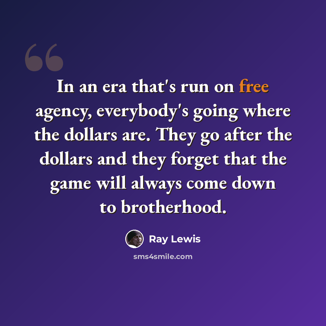“In an era that's run on free agency, everybody's going where the dollars are. They go after the dollars and they forget that the game will always come down to brotherhood.” quote by Ray Lewis