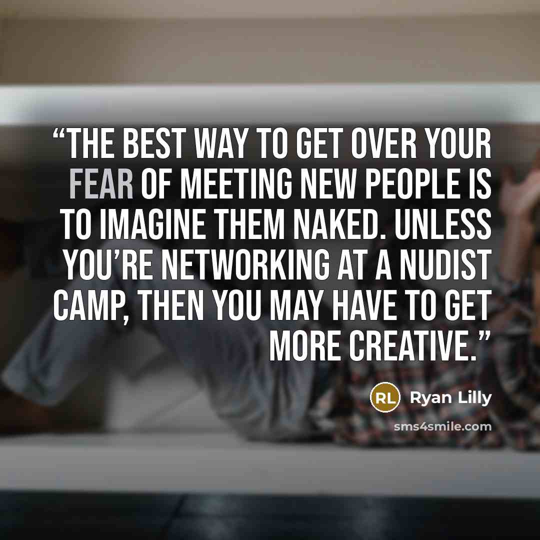 “The best way to get over your fear of meeting new people is to imagine them naked. Unless you’re networking at a nudist camp, then you may have to get more creative.” quote by Ryan Lilly