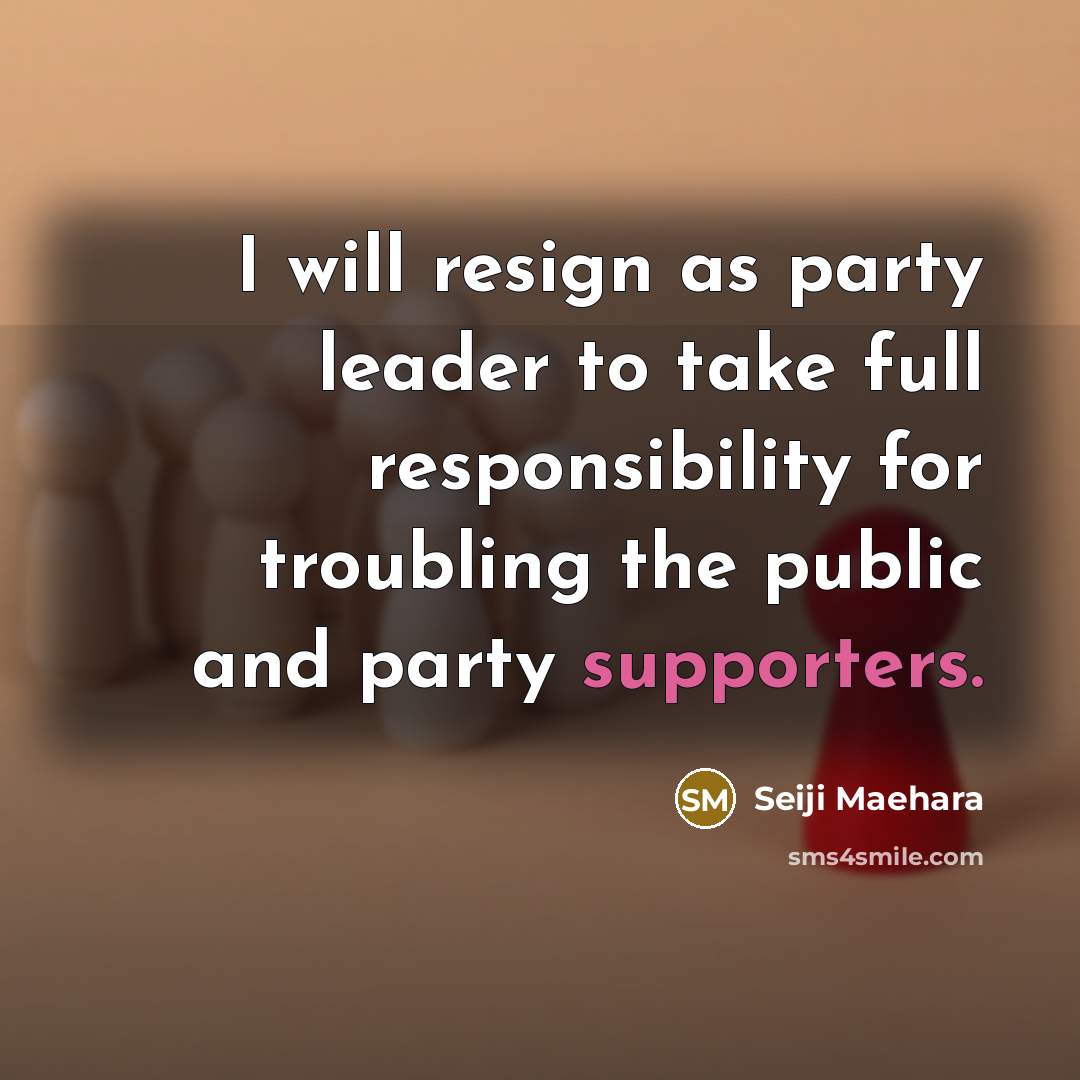 “I will resign as party leader to take full responsibility for troubling the public and party supporters.” quote by Seiji Maehara