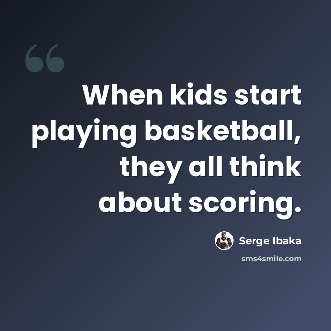 “When kids start playing basketball, they all think about scoring.” quote by Serge Ibaka