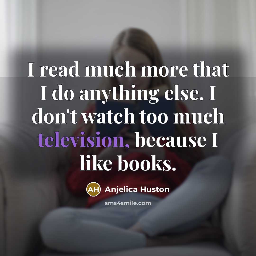 “I read much more that I do anything else. I don't watch too much television, because I like books.” quote by Anjelica Huston