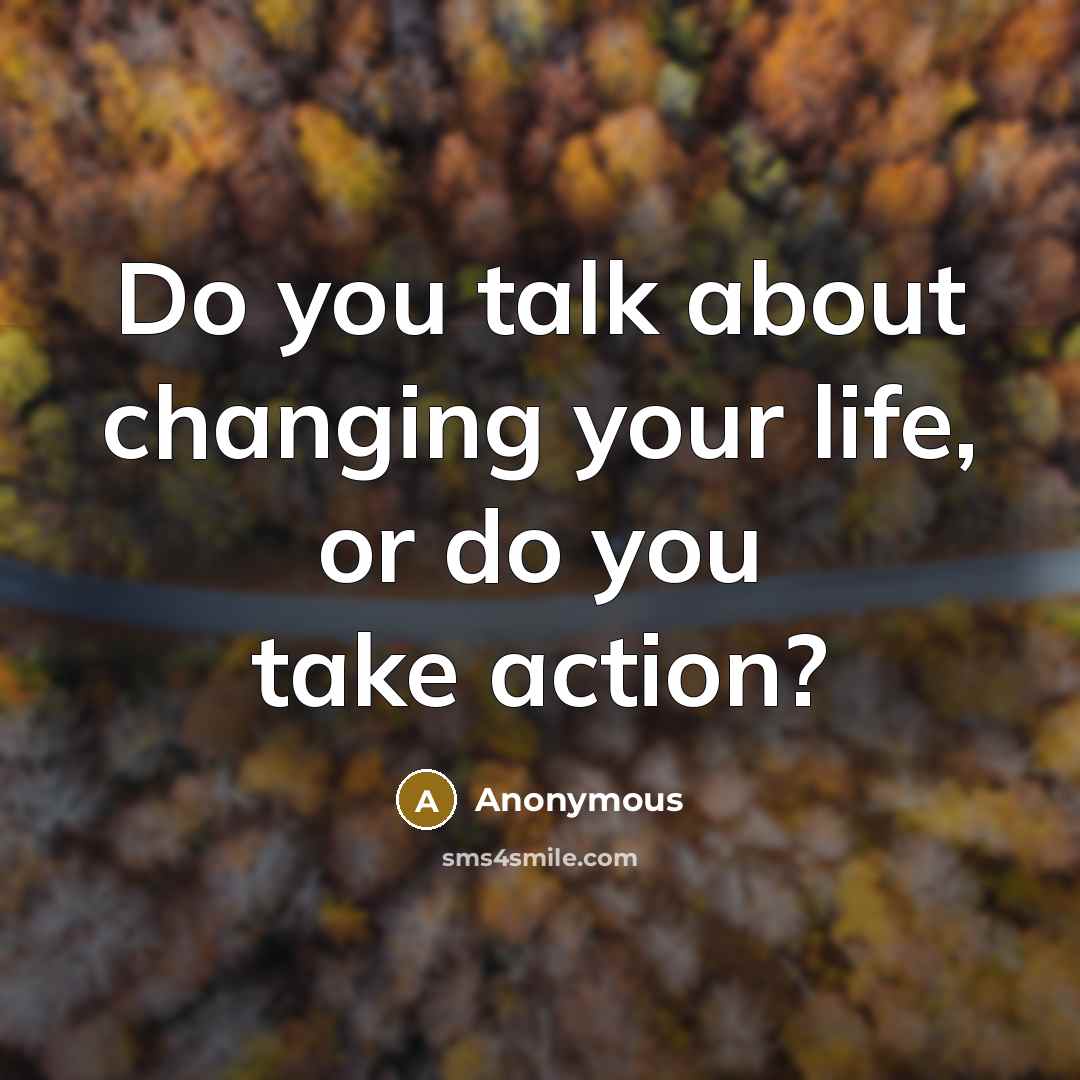 “Do you talk about changing your life, or do you take action?” quote by Anonymous