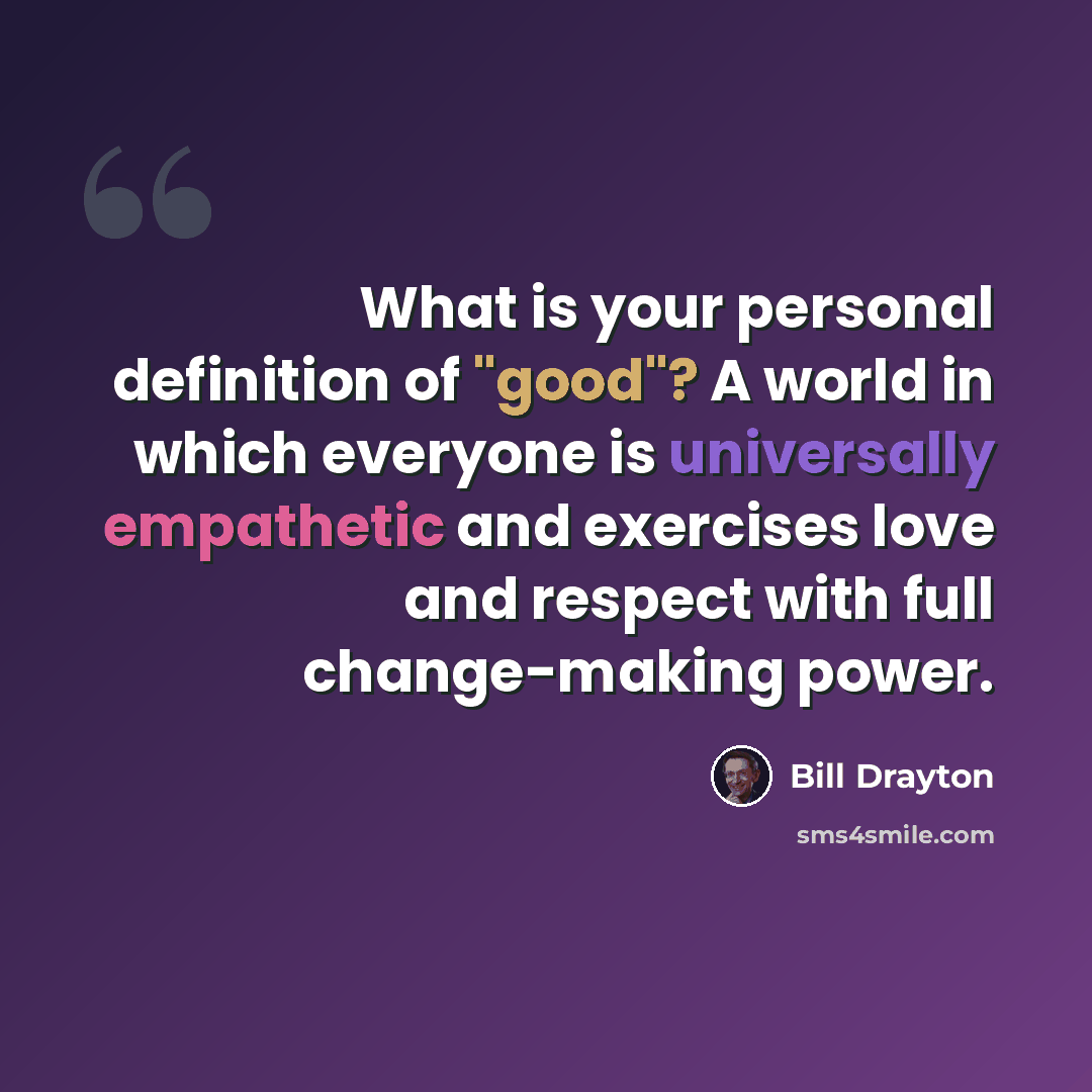“What is your personal definition of "good"? A world in which everyone is universally empathetic and exercises love and respect with full change-making power.” quote by Bill Drayton