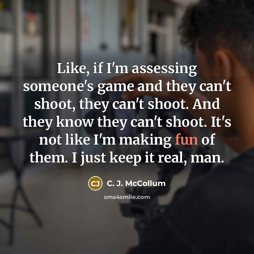 “Like, if I'm assessing someone's game and they can't shoot, they can't shoot. And they know they can't shoot. It's not like I'm making fun of them. I just keep it real, man.” quote by C. J. McCollum