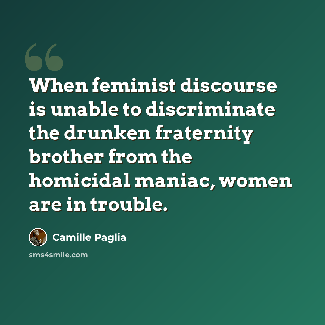 “When feminist discourse is unable to discriminate the drunken fraternity brother from the homicidal maniac, women are in trouble.” quote by Camille Paglia