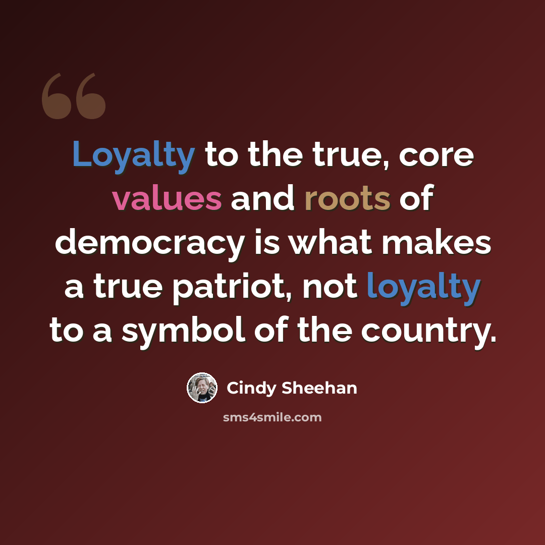 “Loyalty to the true, core values and roots of democracy is what makes a true patriot, not loyalty to a symbol of the country.” quote by Cindy Sheehan