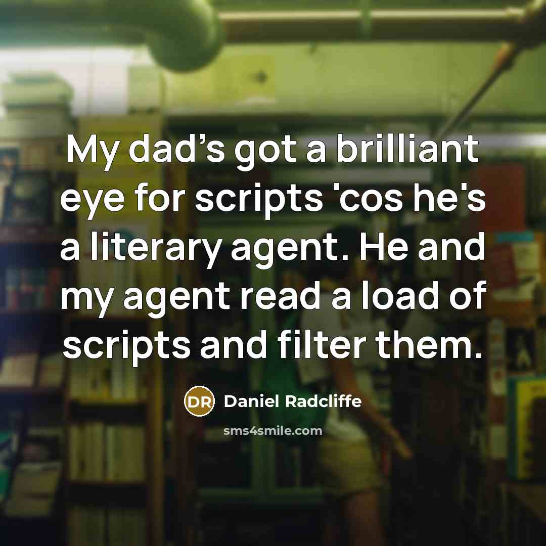 “My dad's got a brilliant eye for scripts 'cos he's a literary agent. He and my agent read a load of scripts and filter them.” quote by Daniel Radcliffe