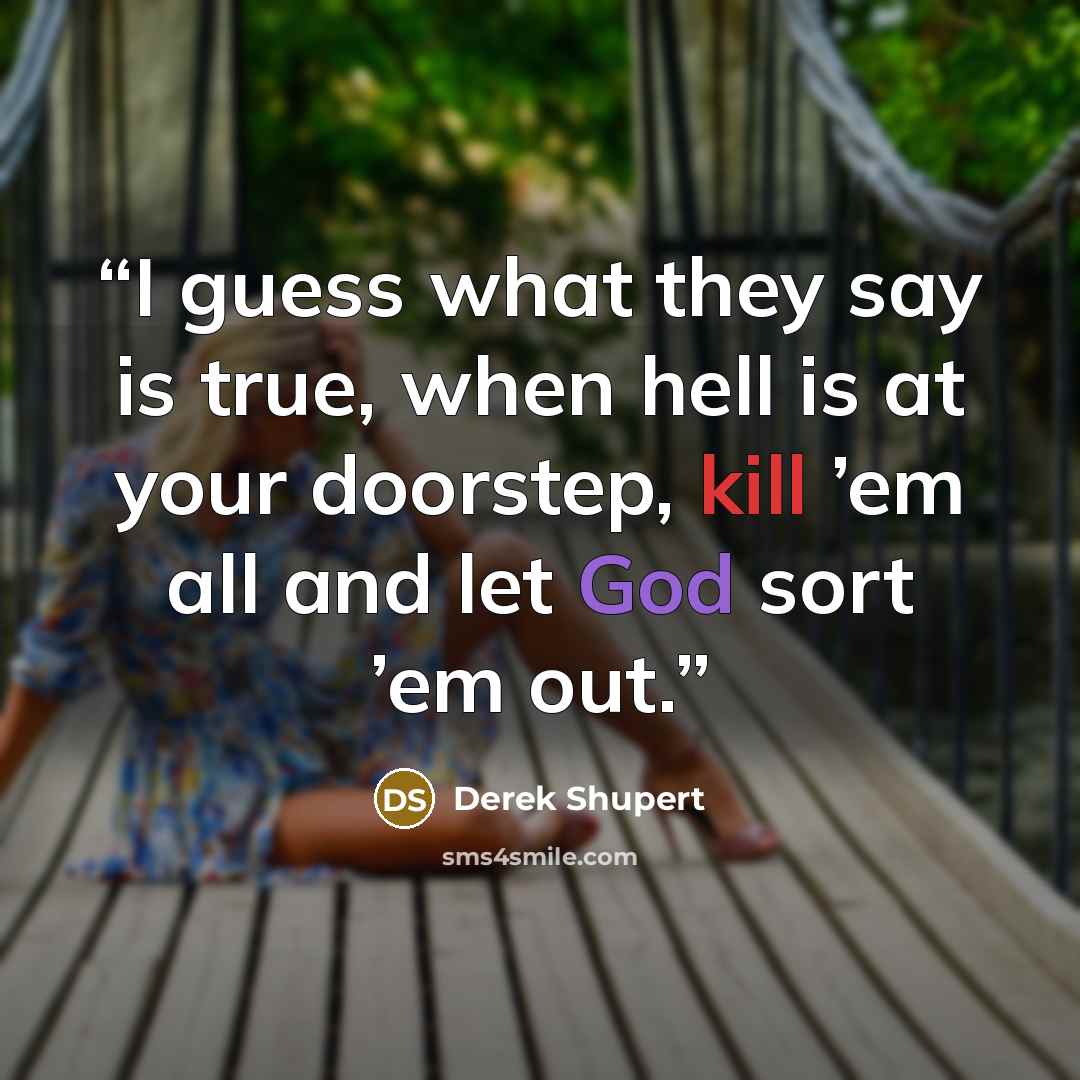 “I guess what they say is true, when hell is at your doorstep, kill ’em all and let God sort ’em out.” quote by Derek Shupert