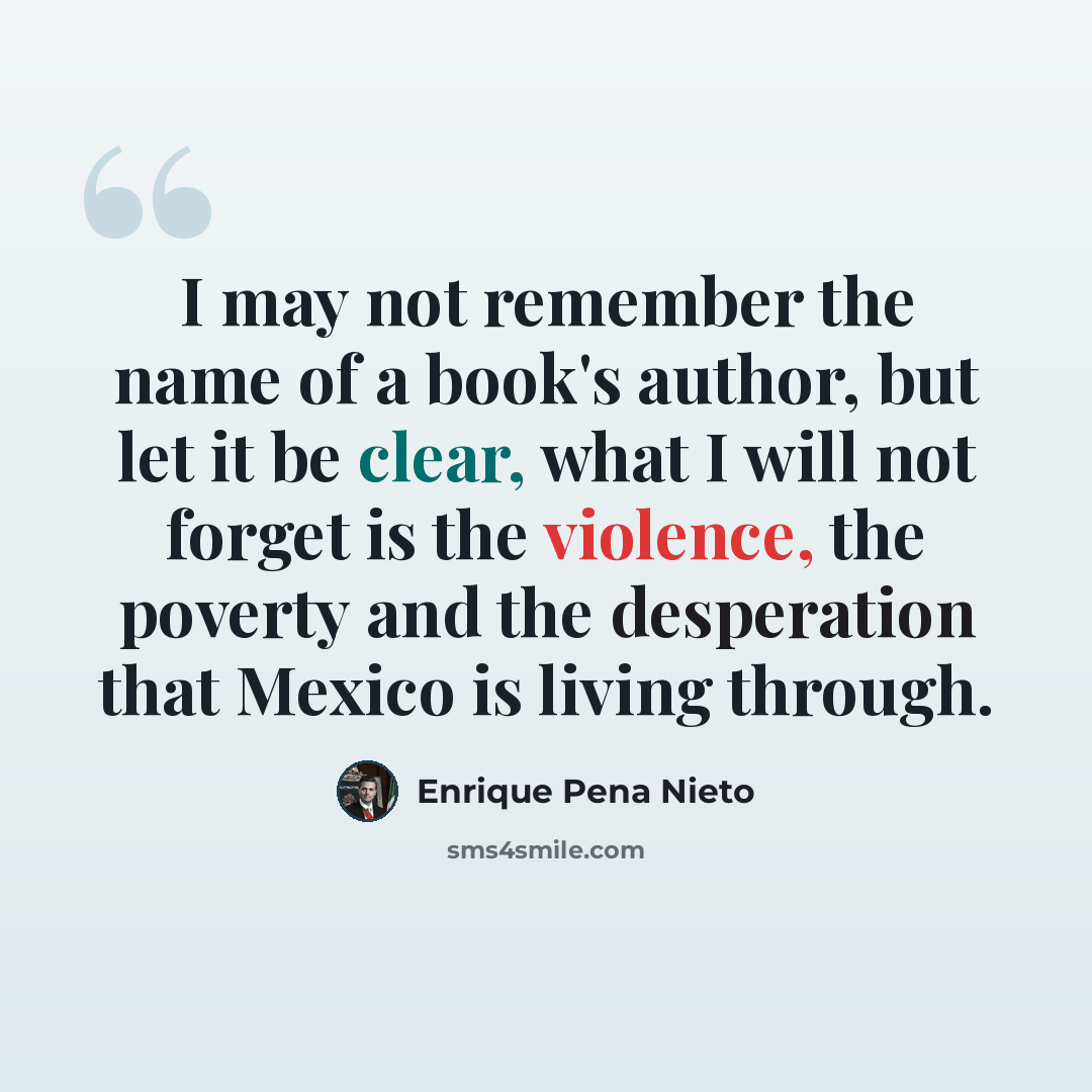 “I may not remember the name of a book's author, but let it be clear, what I will not forget is the violence, the poverty and the desperation that Mexico is living through.” quote by Enrique Pena Nieto