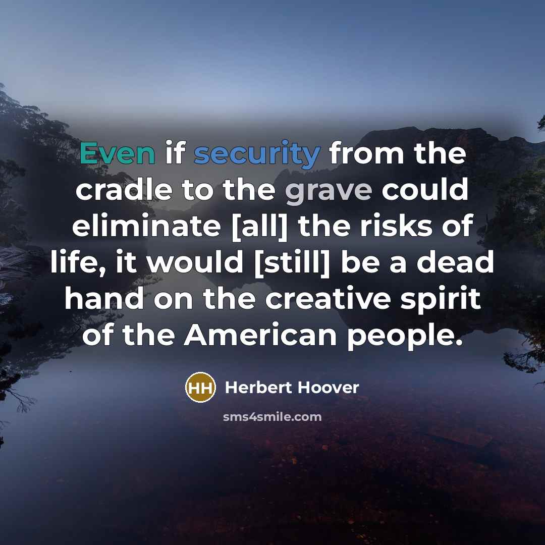 “Even if security from the cradle to the grave could eliminate [all] the risks of life, it would [still] be a dead hand on the creative spirit of the American people.” quote by Herbert Hoover