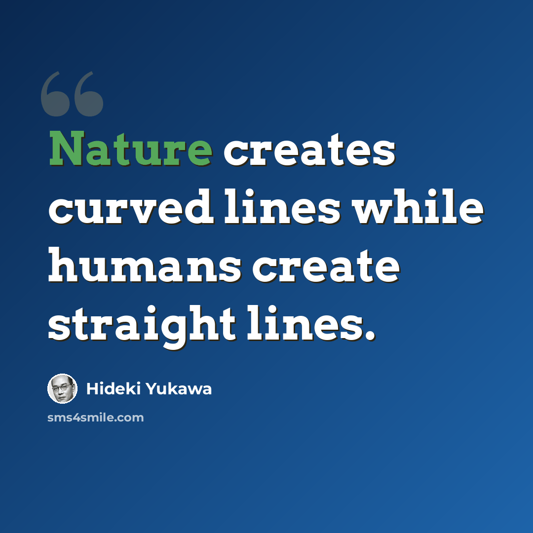 “Nature creates curved lines while humans create straight lines.” quote by Hideki Yukawa