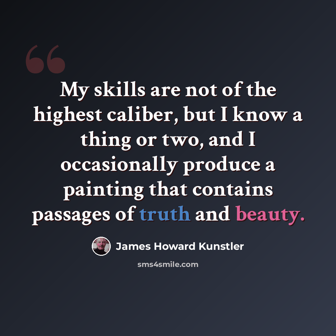 “My skills are not of the highest caliber, but I know a thing or two, and I occasionally produce a painting that contains passages of truth and beauty.” quote by James Howard Kunstler