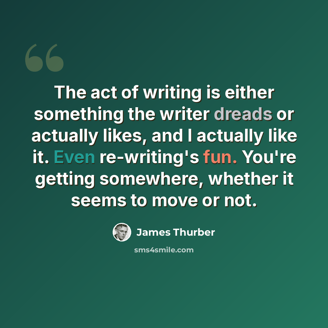 “The act of writing is either something the writer dreads or actually likes, and I actually like it. Even re-writing's fun. You're getting somewhere, whether it seems to move or not.” quote by James Thurber