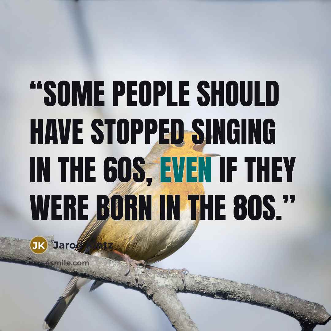 “Some people should have stopped singing in the 60s, even if they were born in the 80s.” quote by Jarod Kintz
