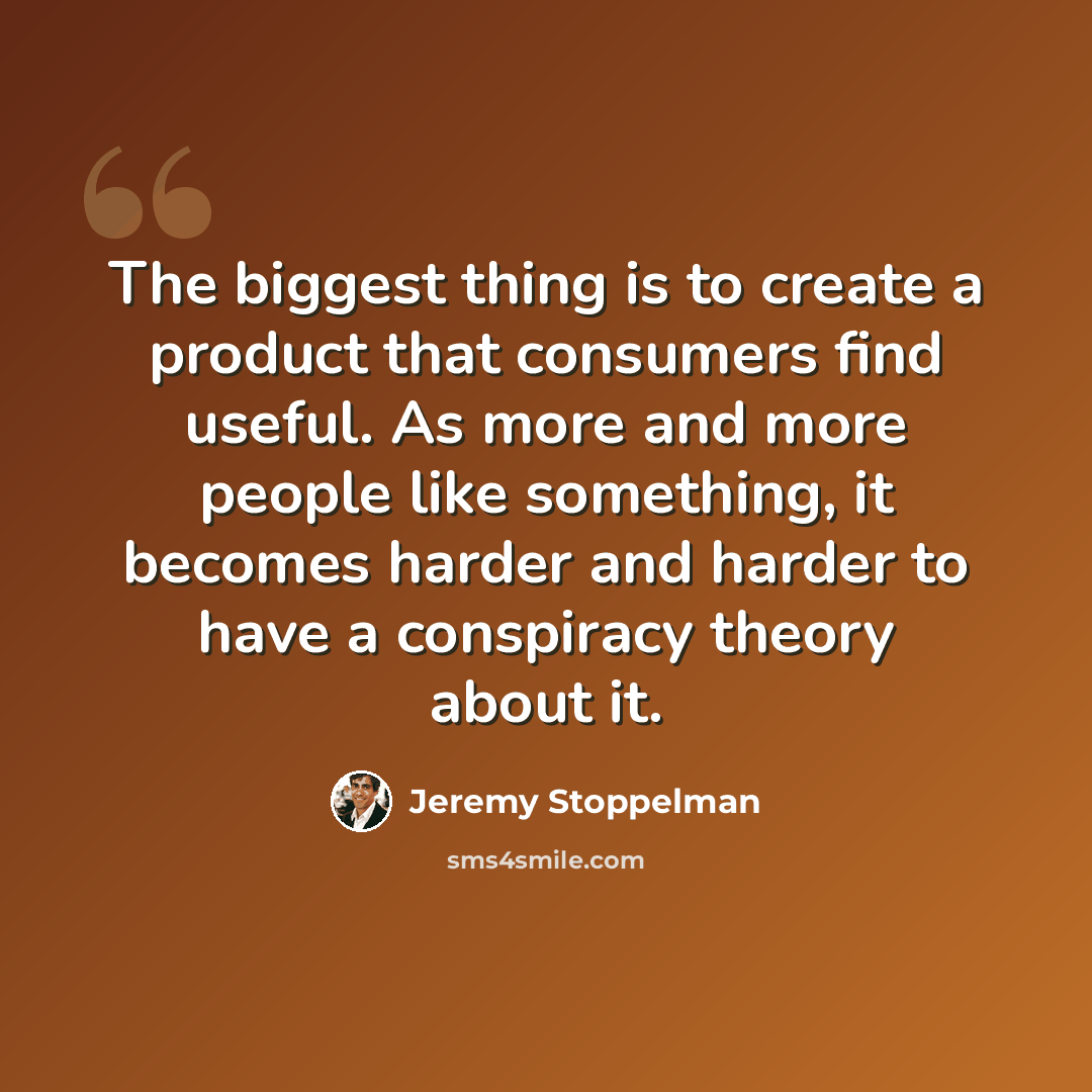 “The biggest thing is to create a product that consumers find useful. As more and more people like something, it becomes harder and harder to have a conspiracy theory about it.” quote by Jeremy Stoppelman
