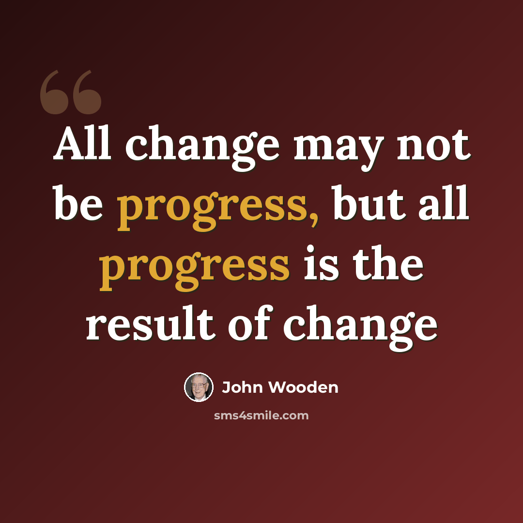 “All change may not be progress, but all progress is the result of change” quote by John Wooden