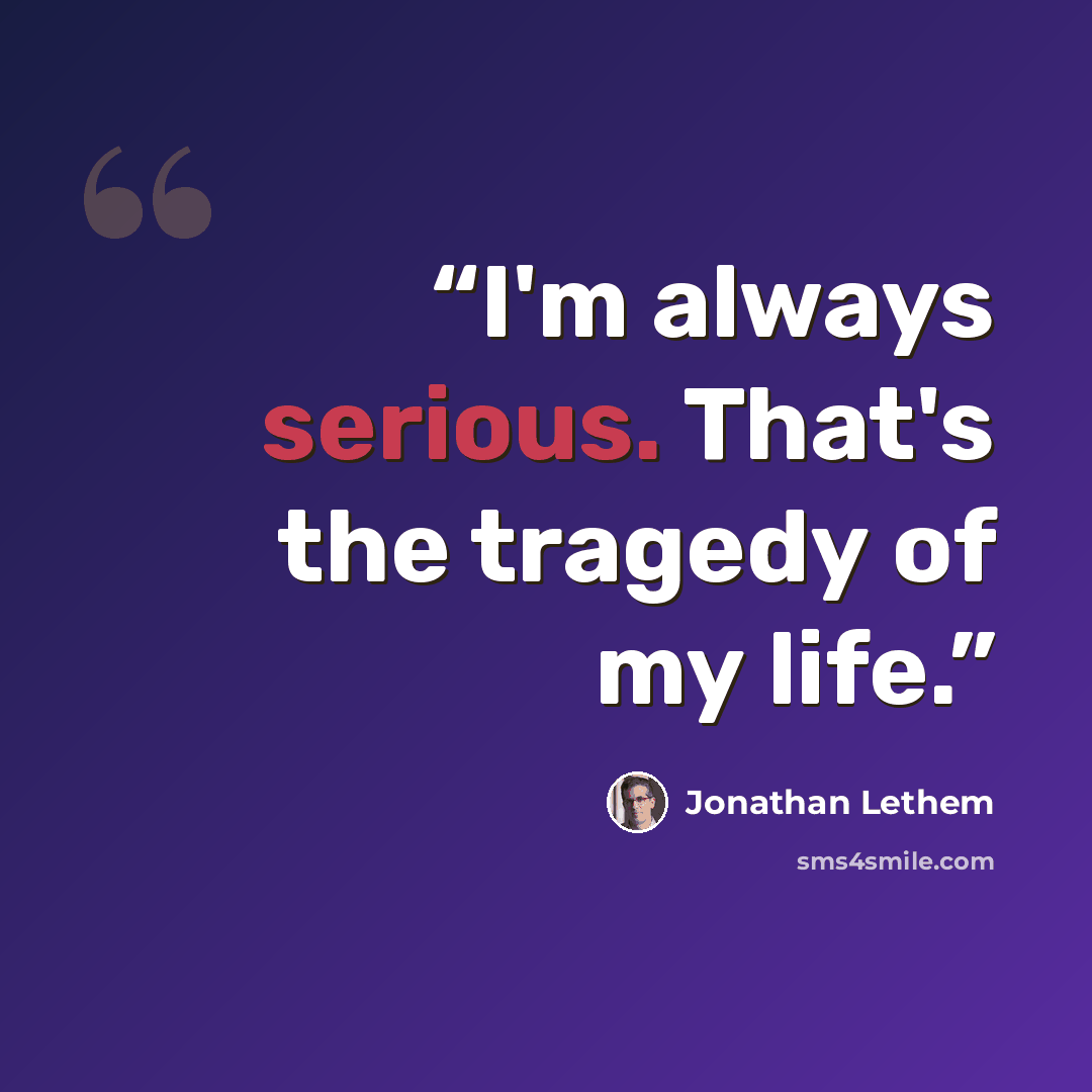 “I'm always serious. That's the tragedy of my life.” quote by Jonathan Lethem