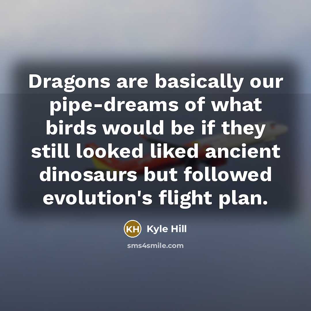 “Dragons are basically our pipe-dreams of what birds would be if they still looked liked ancient dinosaurs but followed evolution's flight plan.” quote by Kyle Hill