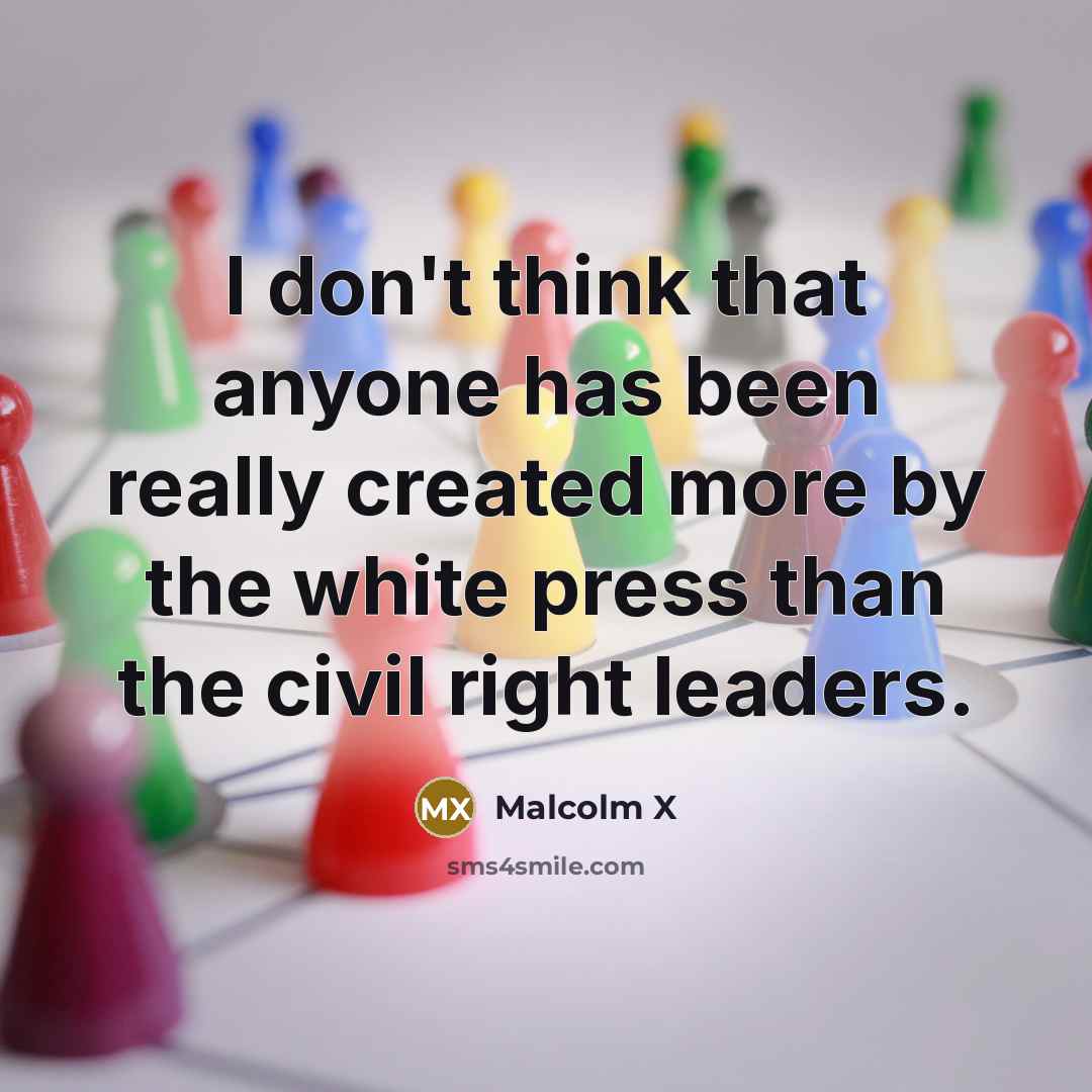 “I don't think that anyone has been really created more by the white press than the civil right leaders.” quote by Malcolm X