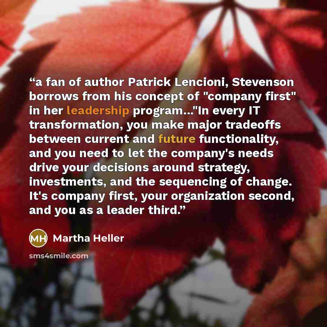 “a fan of author Patrick Lencioni, Stevenson borrows from his concept of "company first" in her leadership program..."In every IT transformation, you make major tradeoffs between current and future functionality, and you need to let the company's needs drive your decisions around strategy…” quote by Martha Heller
