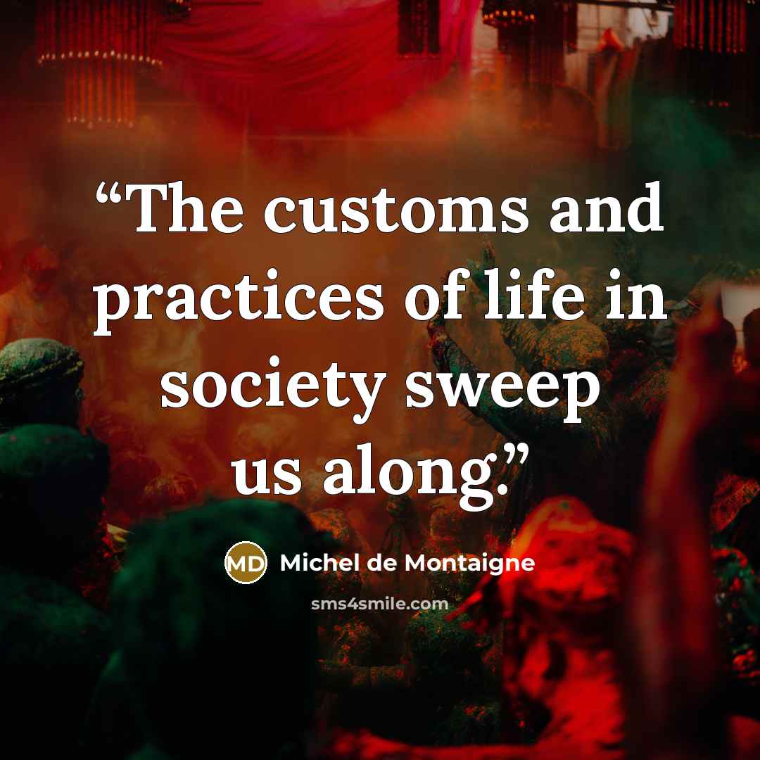 “The customs and practices of life in society sweep us along.” quote by Michel de Montaigne