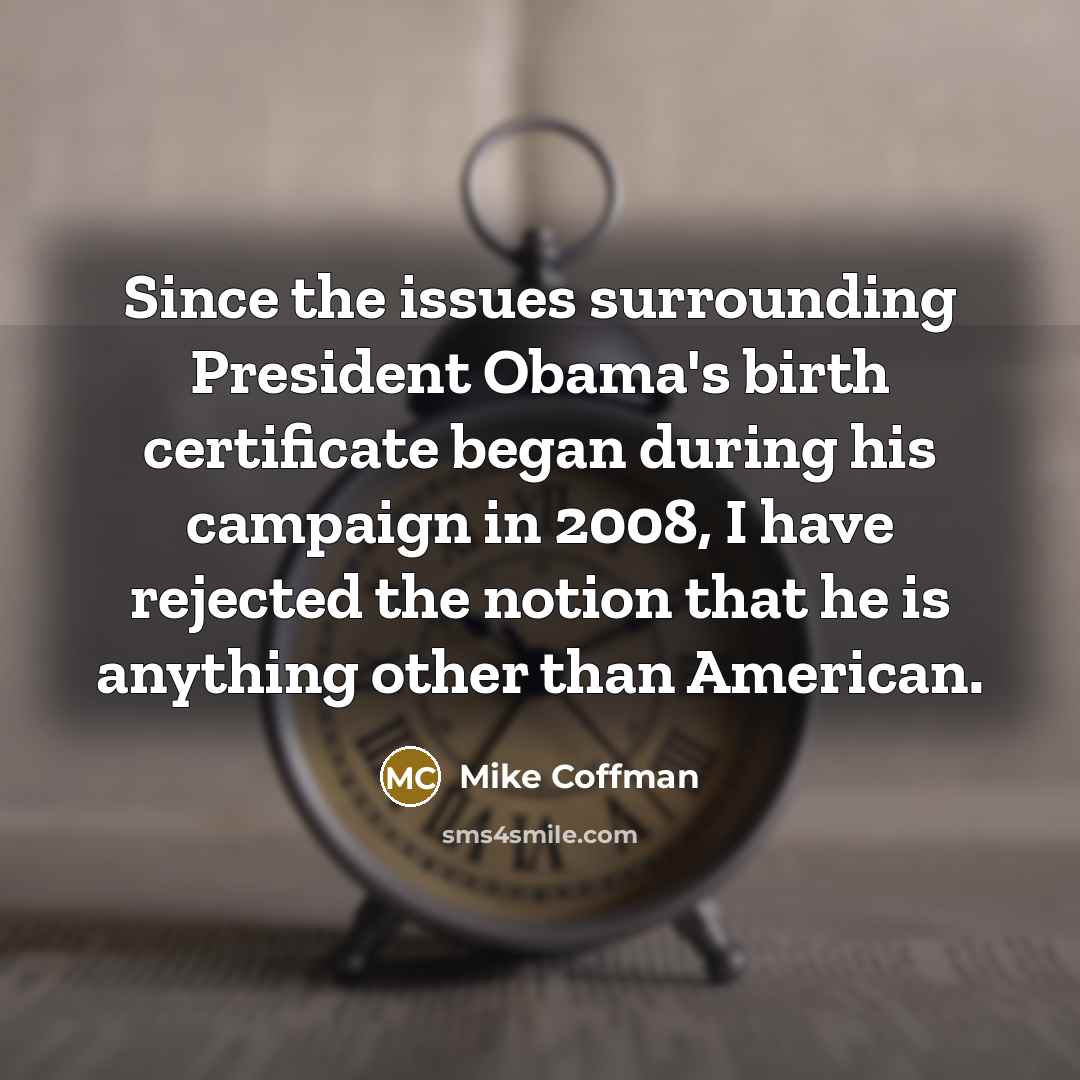 “Since the issues surrounding President Obama's birth certificate began during his campaign in 2008, I have rejected the notion that he is anything other than American.” quote by Mike Coffman
