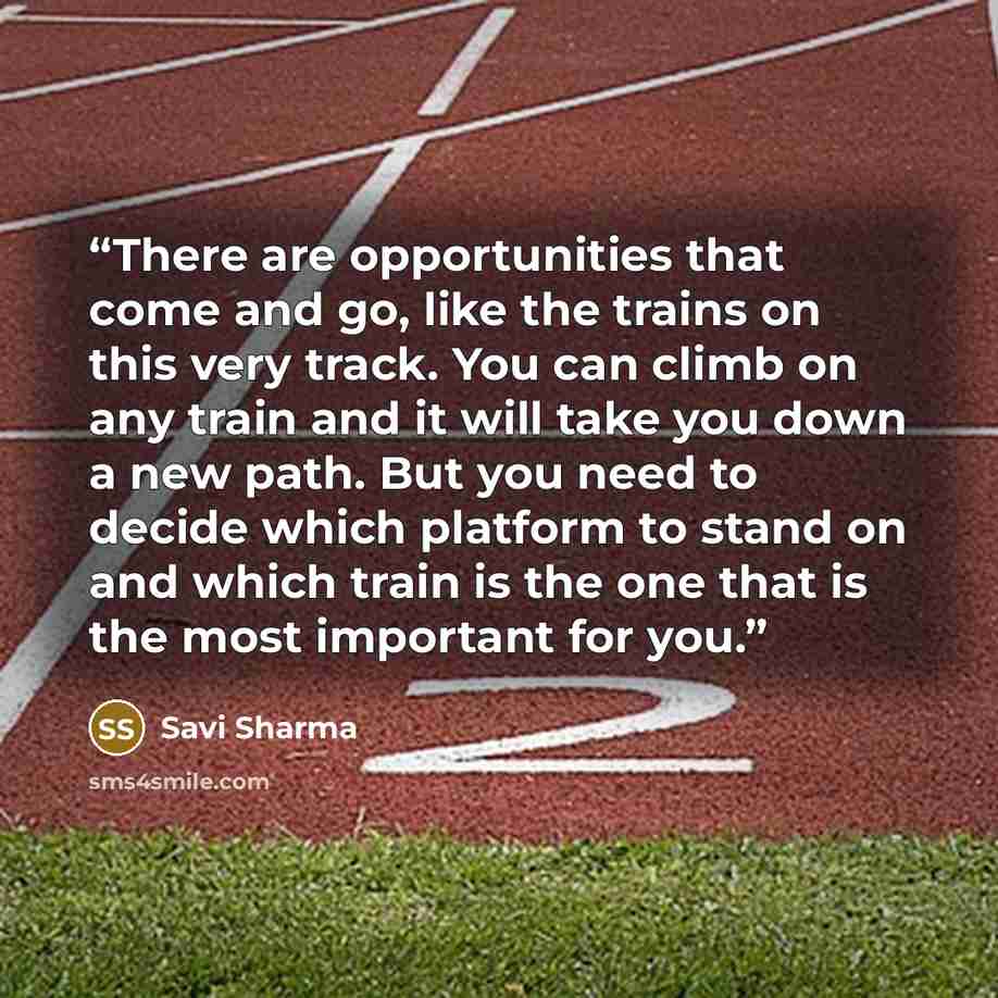 “There are opportunities that come and go, like the trains on this very track. You can climb on any train and it will take you down a new path. But you need to decide which platform to stand on and which train is the one that is the most important for you.” quote by Savi Sharma