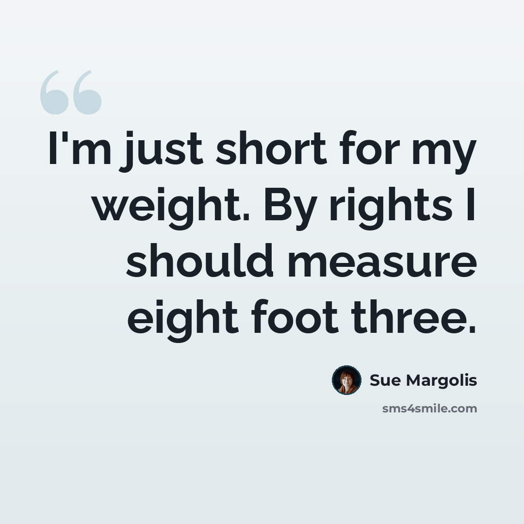 “I'm just short for my weight. By rights I should measure eight foot three.” quote by Sue Margolis