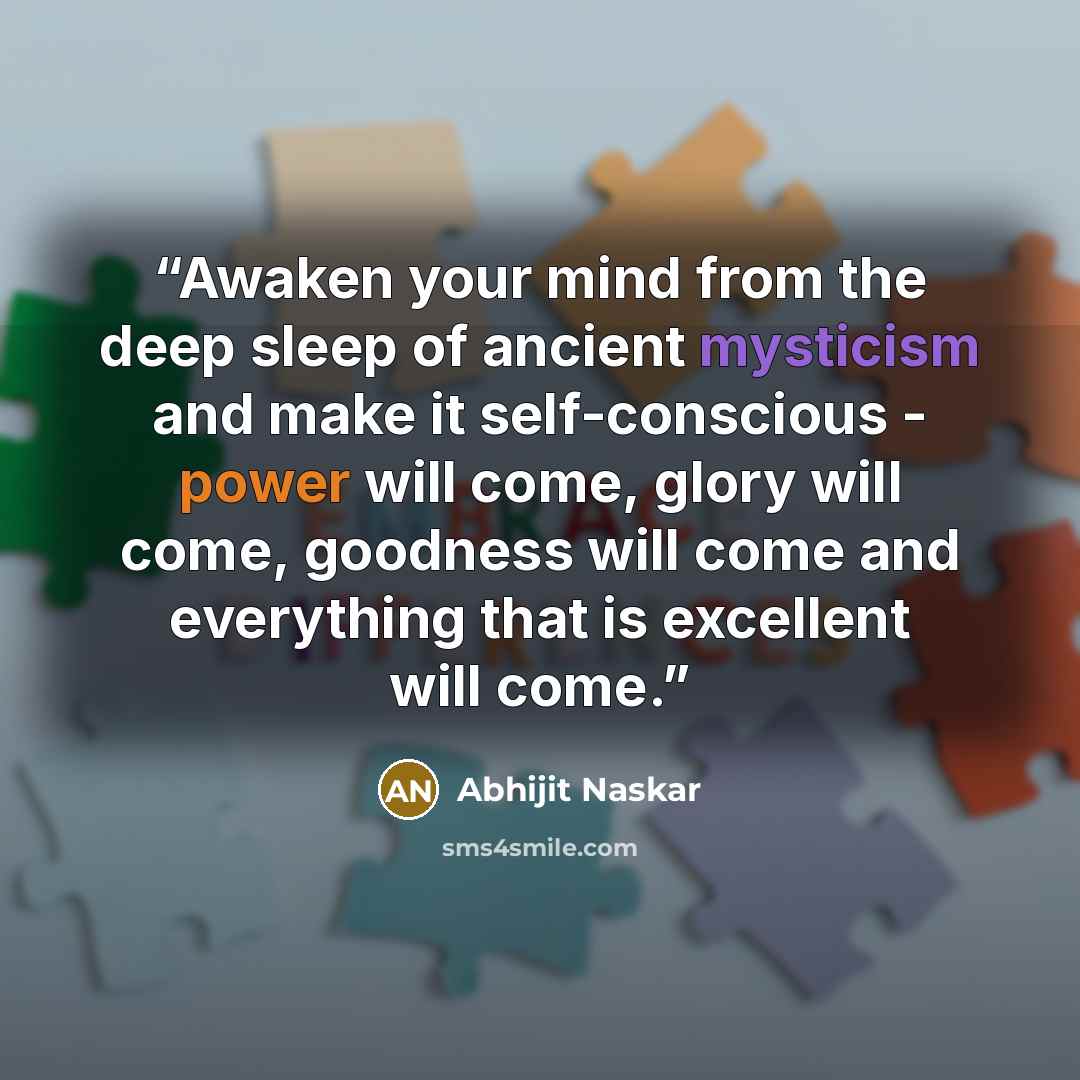 “Awaken your mind from the deep sleep of ancient mysticism and make it self-conscious - power will come, glory will come, goodness will come and everything that is excellent will come.” quote by Abhijit Naskar