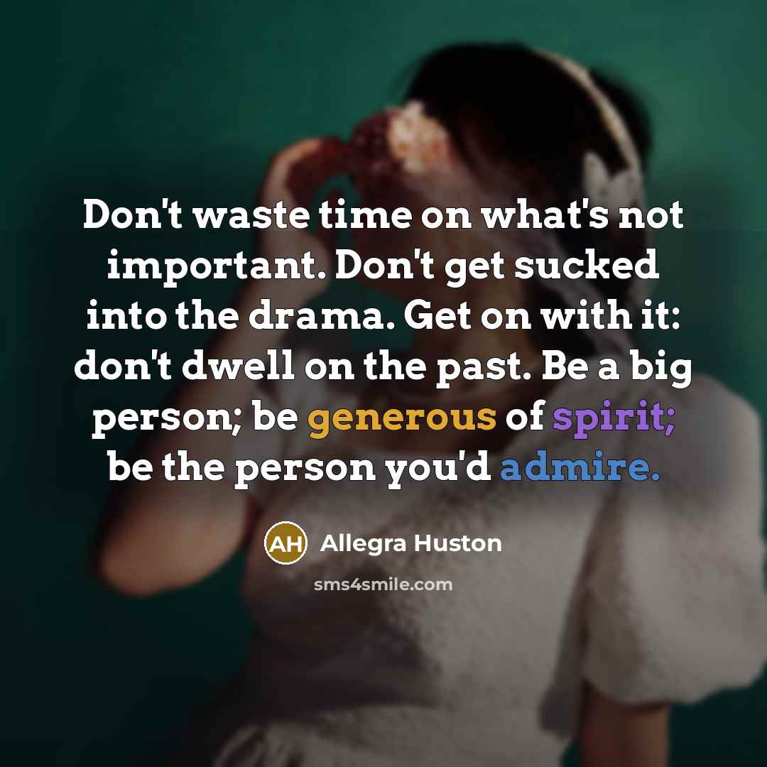 “Don't waste time on what's not important. Don't get sucked into the drama. Get on with it: don't dwell on the past. Be a big person; be generous of spirit; be the person you'd admire.” quote by Allegra Huston