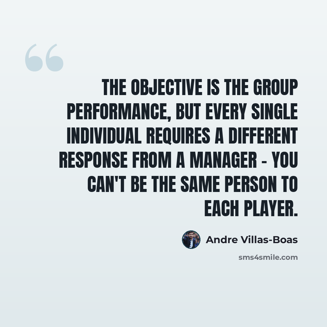 “The objective is the group performance, but every single individual requires a different response from a manager - you can't be the same person to each player.” quote by Andre Villas-Boas