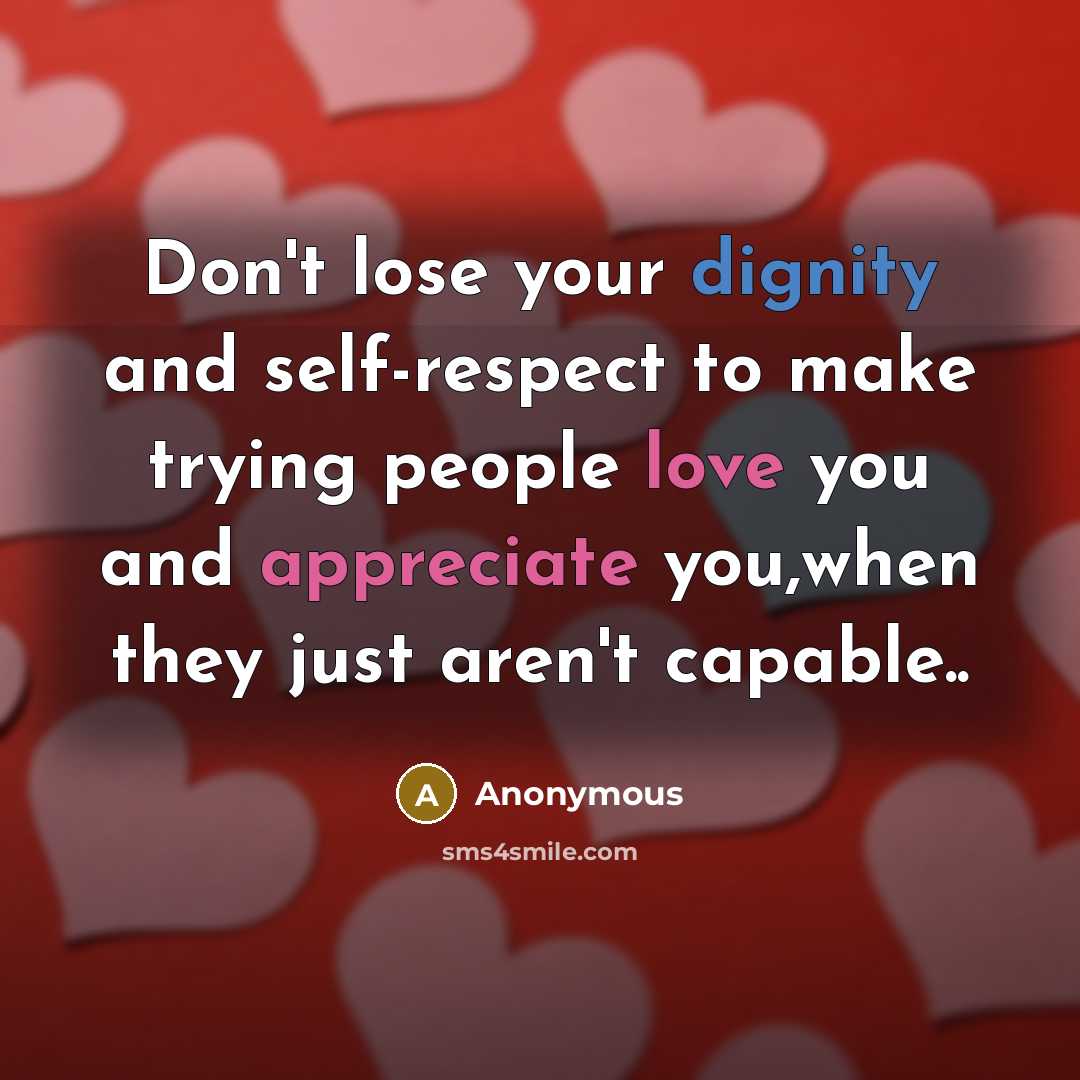 “Don't lose your dignity and self-respect to make trying people love you and appreciate you,when they just aren't capable..” quote by Anonymous