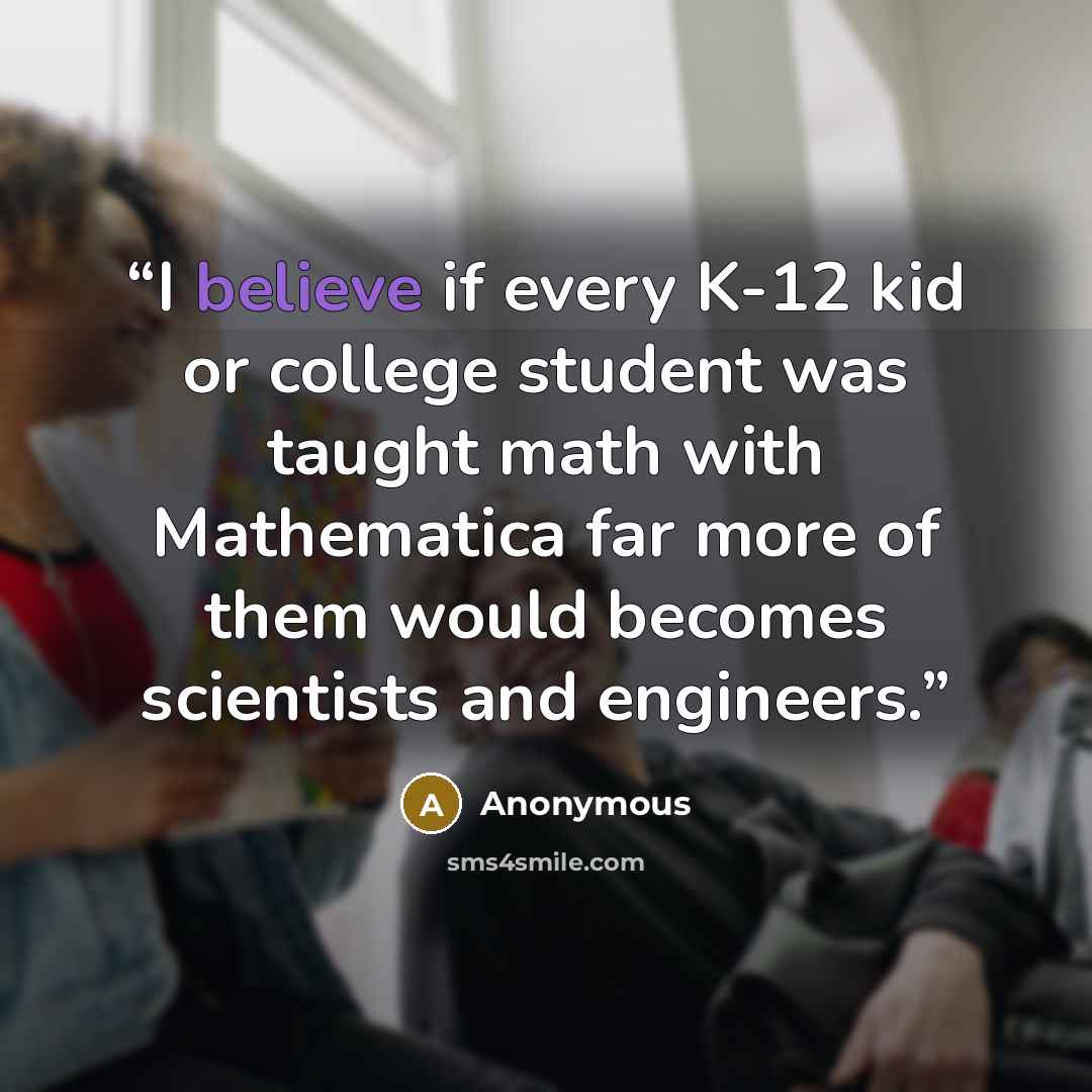 “I believe if every K-12 kid or college student was taught math with Mathematica far more of them would becomes scientists and engineers.” quote by Anonymous