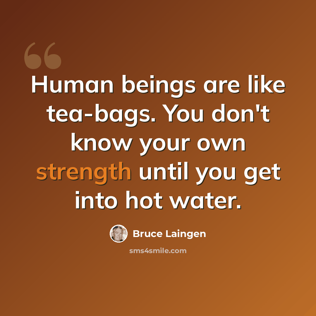 “Human beings are like tea-bags. You don't know your own strength until you get into hot water.” quote by Bruce Laingen