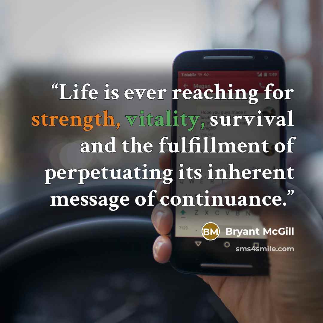 “Life is ever reaching for strength, vitality, survival and the fulfillment of perpetuating its inherent message of continuance.” quote by Bryant McGill