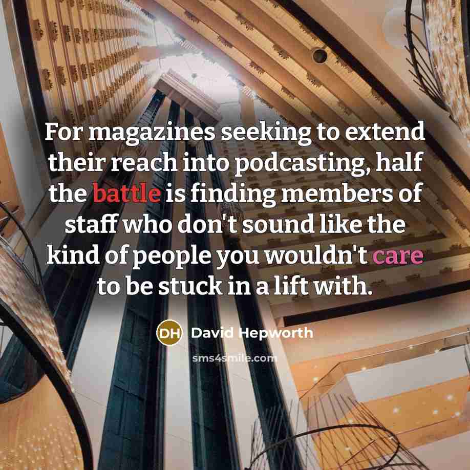 “For magazines seeking to extend their reach into podcasting, half the battle is finding members of staff who don't sound like the kind of people you wouldn't care to be stuck in a lift with.” quote by David Hepworth