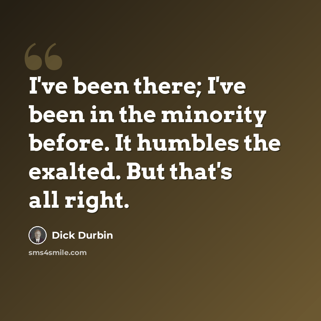 “I've been there; I've been in the minority before. It humbles the exalted. But that's all right.” quote by Dick Durbin
